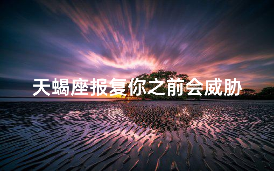 天蝎座报复你之前会威胁你吗-天蝎报复你的时候该怎么办