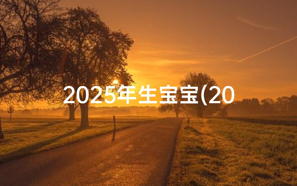 2025年生宝宝(2025年生产吉日精选，宜生育良辰揭晓)