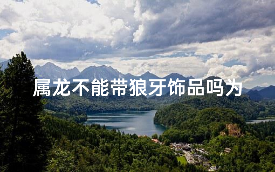 属龙不能带狼牙饰品吗为什么_属龙不宜佩戴狼牙饰品，原因揭秘