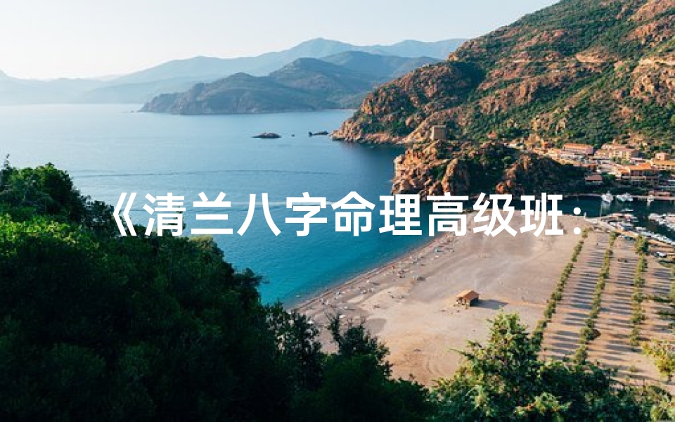 《清兰八字命理高级班：揭秘人生奥秘之旅》