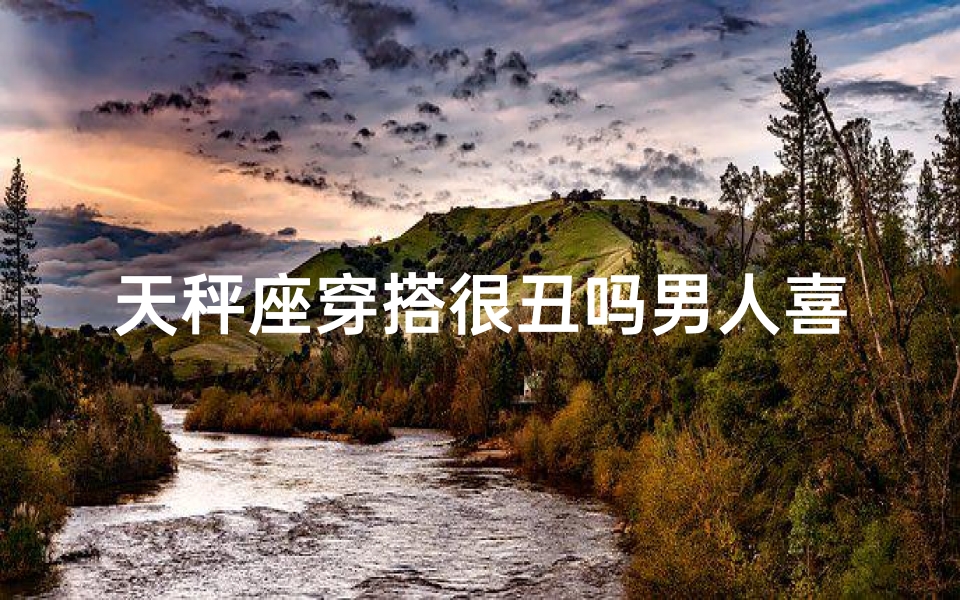 天秤座穿搭很丑吗男人喜欢吗;天秤座穿什么颜色的裙子好看