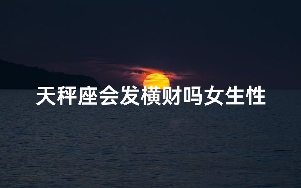 天秤座会发横财吗女生性格—天秤座女生性格：揭秘她是否会发横财？