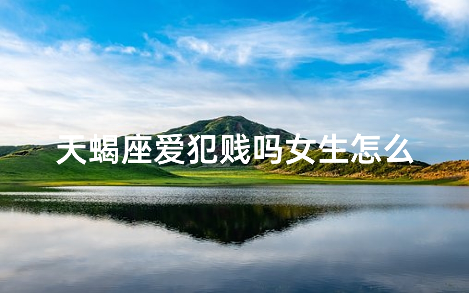 天蝎座爱犯贱吗女生怎么办_天蝎座女生爱犯贱怎么办？破解之道大揭秘