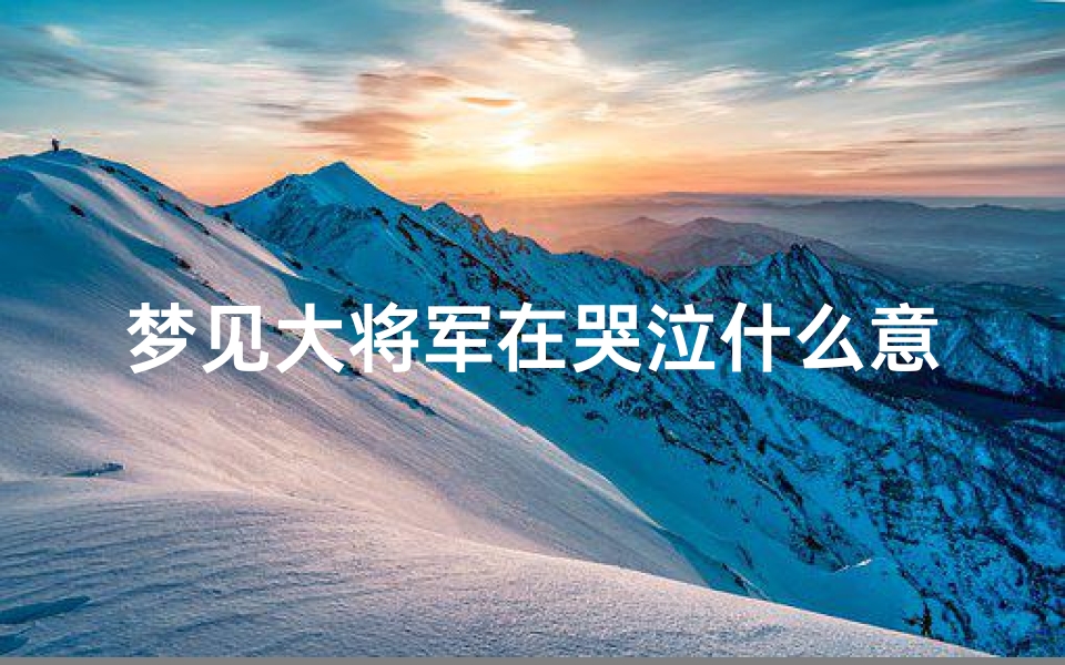 梦见大将军在哭泣什么意思-梦见大将军在哭泣什么意思呀