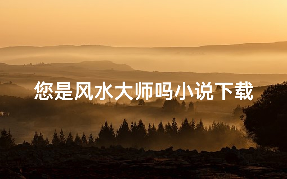 您是风水大师吗小说下载;《风水大师传奇：神秘秘籍免费下载》