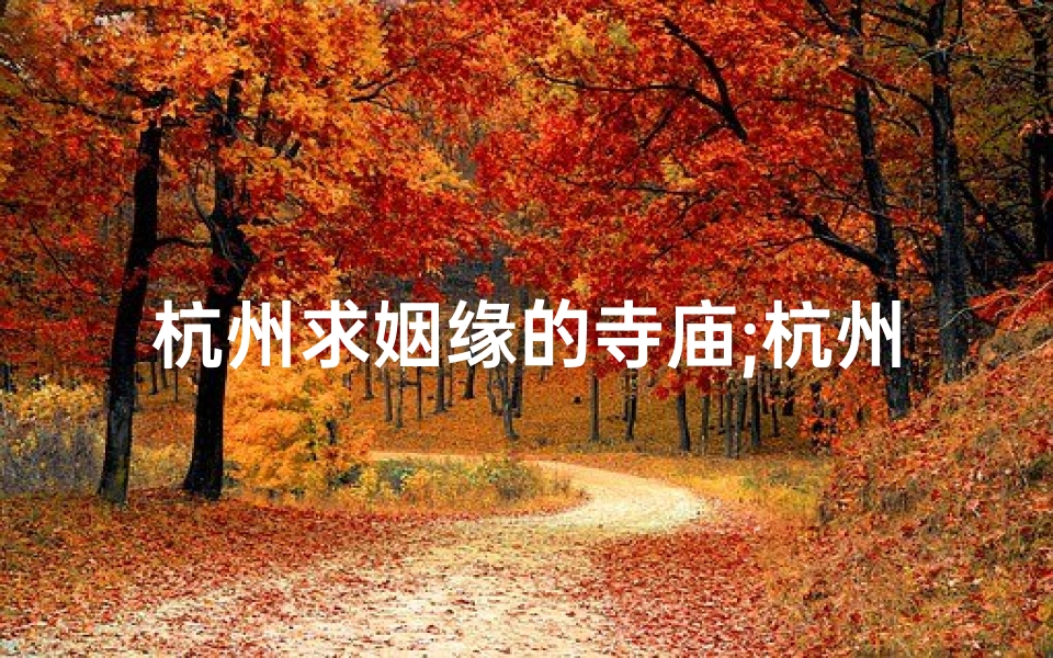 杭州求姻缘的寺庙;杭州有一个求姻缘的寺庙