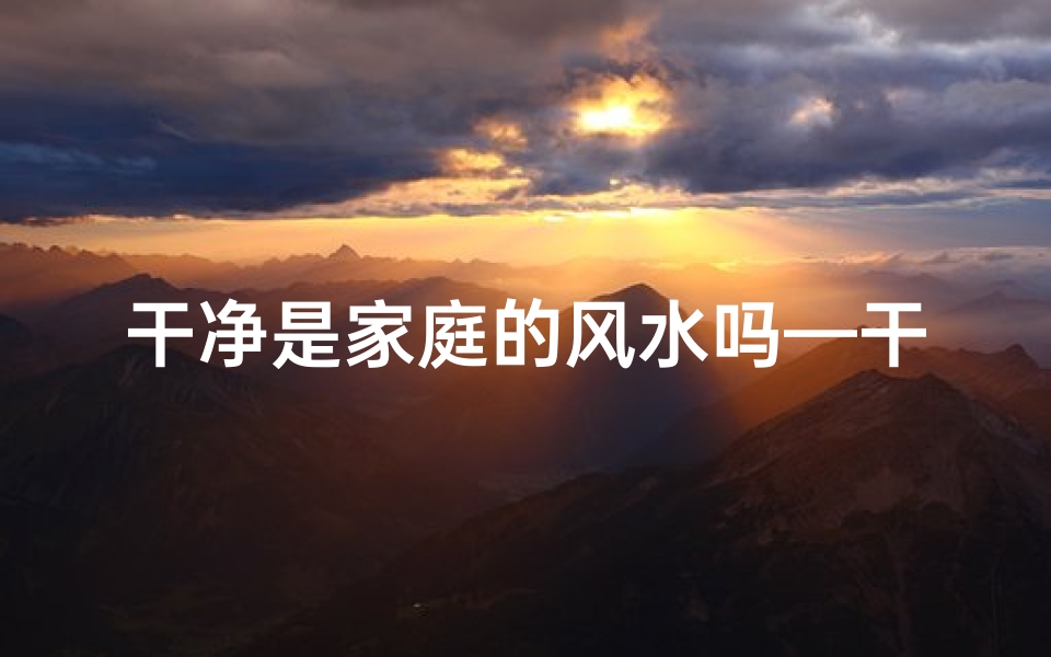 干净是家庭的风水吗—干净是家庭的风水吗为什么