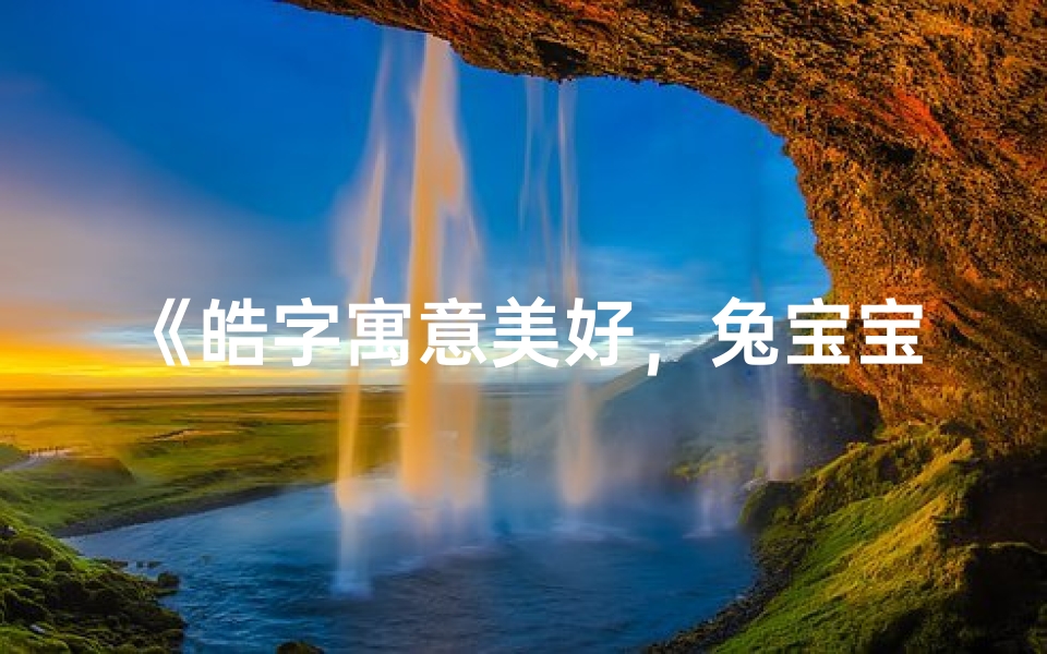《皓字寓意美好，兔宝宝女孩名字推荐》