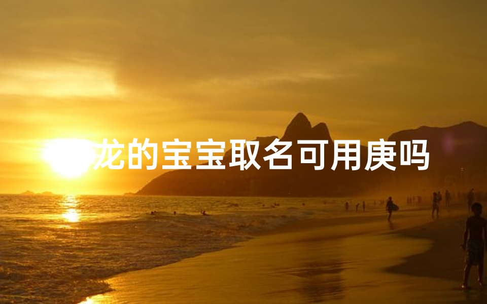 属龙的宝宝取名可用庚吗(属龙宝宝起名忌用字)