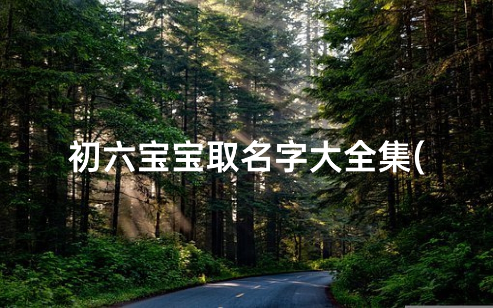 初六宝宝取名字大全集(农历五月初六出生取名大全牛宝宝宜用字)