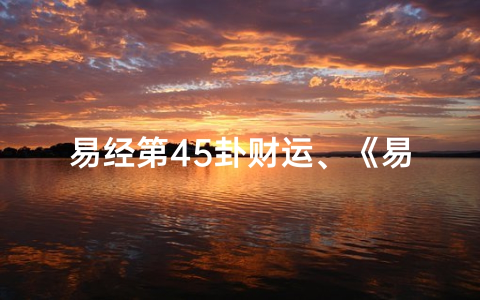 易经第45卦财运、《易经第45卦：揭秘吉凶之奥秘》