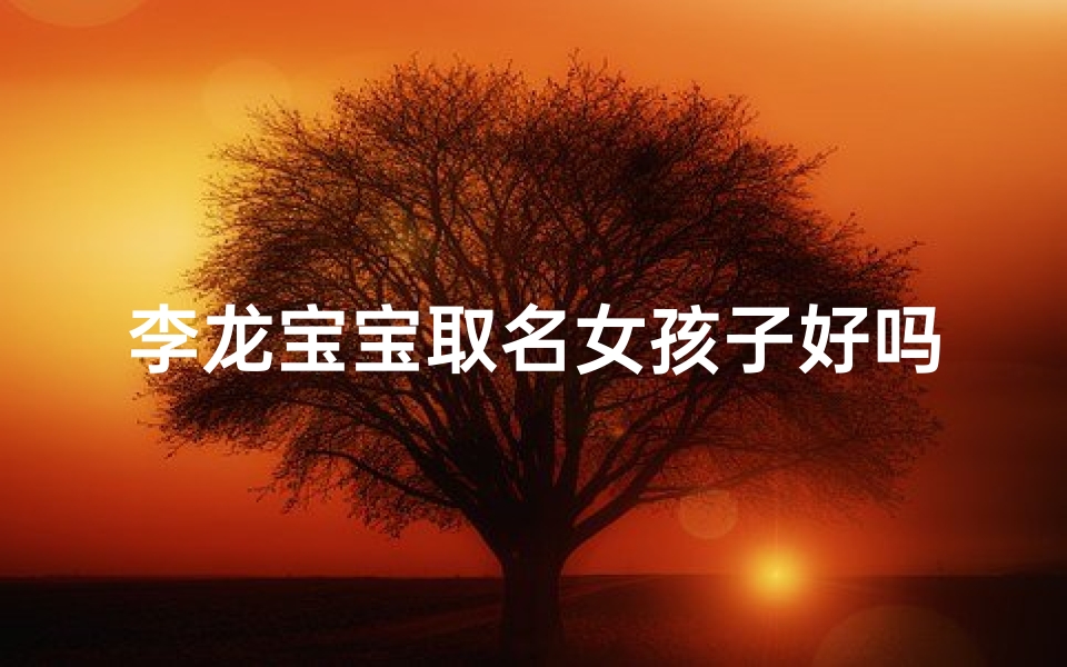李龙宝宝取名女孩子好吗;李龙宝宝取名，女孩儿名字精选攻略