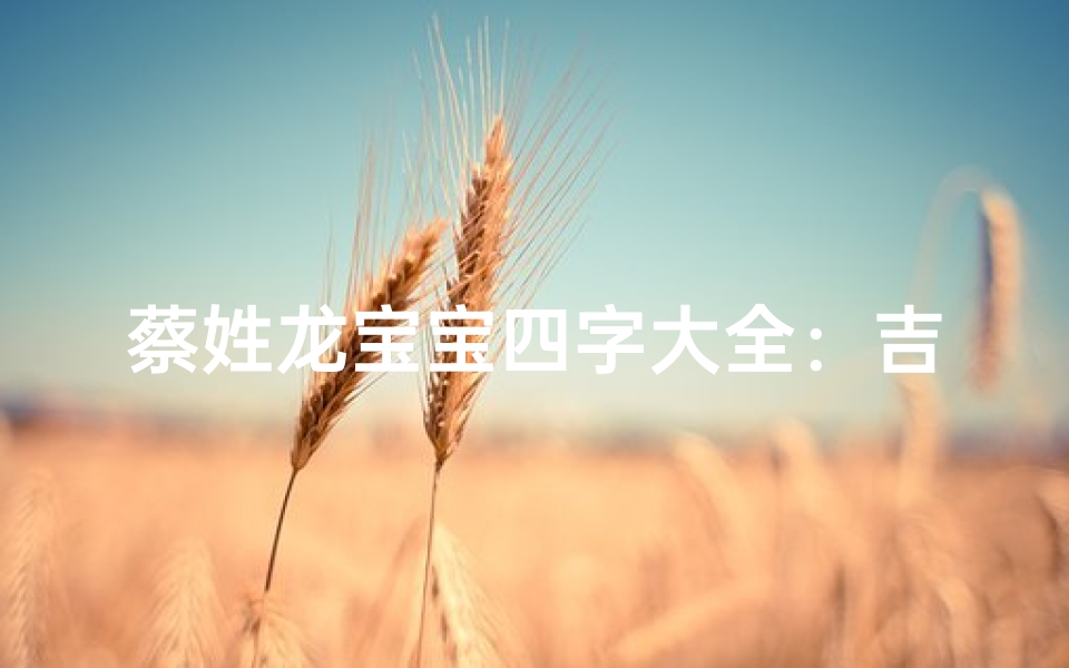 蔡姓龙宝宝四字大全：吉祥如意，龙腾盛世之名