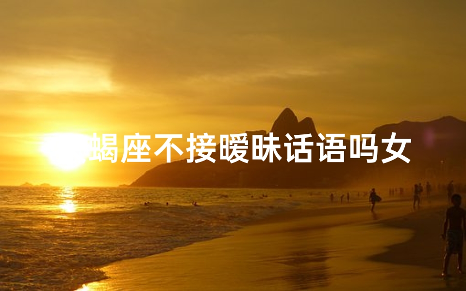 天蝎座不接暧昧话语吗女生-天蝎座不跟你有亲密接触是怎么了