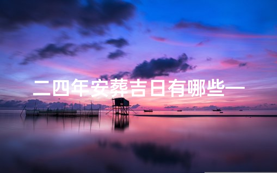 二四年安葬吉日有哪些—二四年安葬吉日有哪些属相