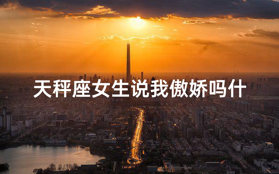 天秤座女生说我傲娇吗什么意思(《天秤女生直言：说我傲娇？这究竟是什么意思？》)