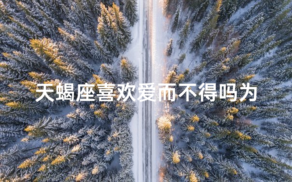 天蝎座喜欢爱而不得吗为什么呢(天蝎为何爱而不得：情劫难解之谜)