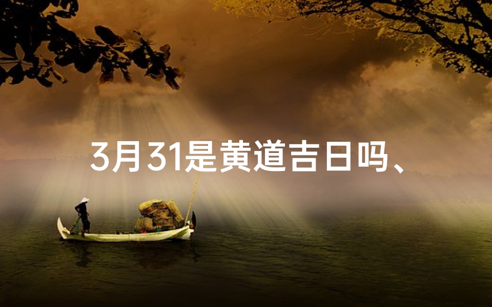 3月31是黄道吉日吗、3月31日黄道吉日：宜嫁娶，好运连连