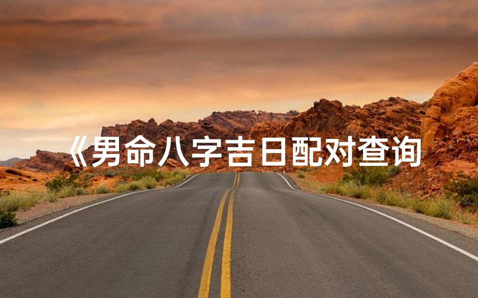 《男命八字吉日配对查询表：精准择吉指南》