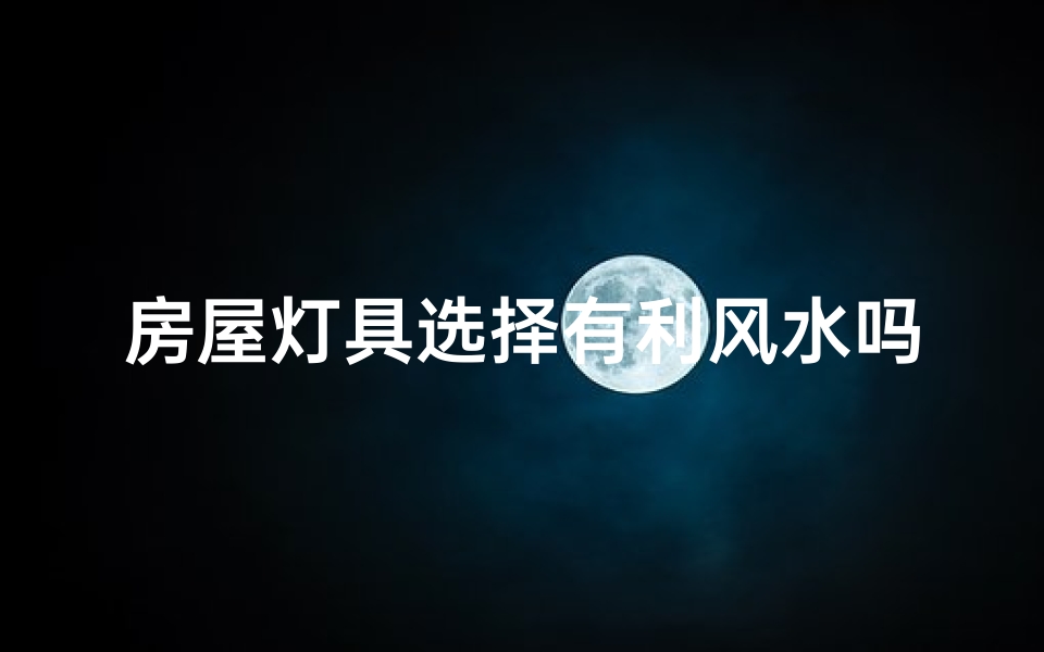 房屋灯具选择有利风水吗为什么、房屋灯具选得好，风水旺家好运来