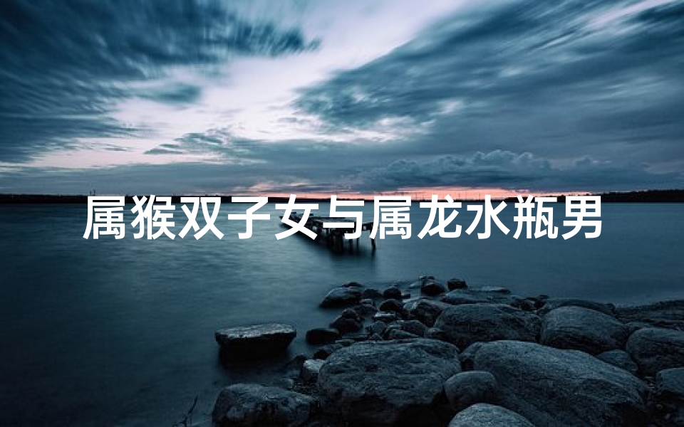 属猴双子女与属龙水瓶男：缘定三生情意浓