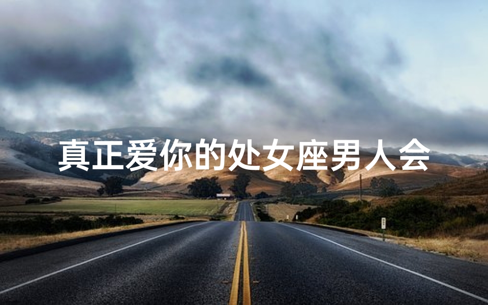 真正爱你的处女座男人会主动吗—处女座男人喜欢一个人会主动联系吗