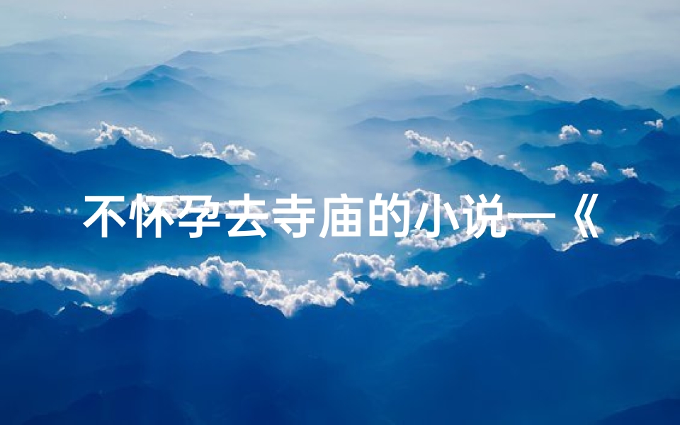 不怀孕去寺庙的小说—《不怀孕求子：寺庙奇缘记》