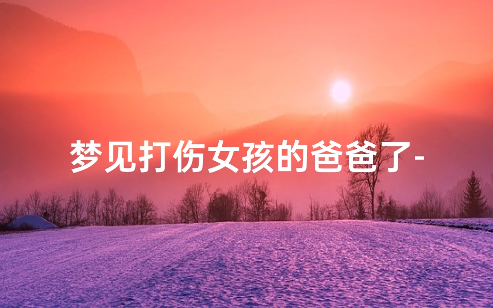梦见打伤女孩的爸爸了-梦见打伤女孩的爸爸了什么预兆