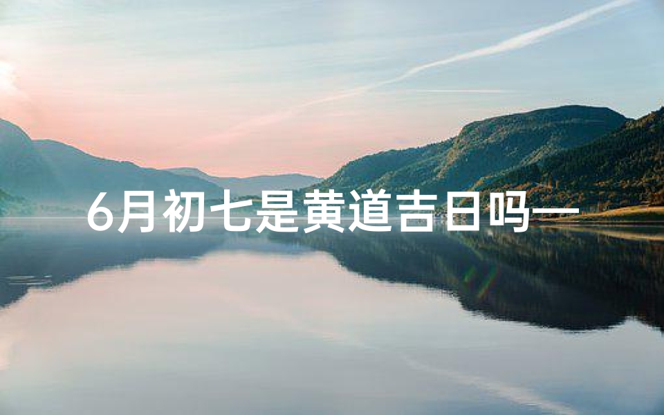 6月初七是黄道吉日吗—六月初七是什么日子黄历