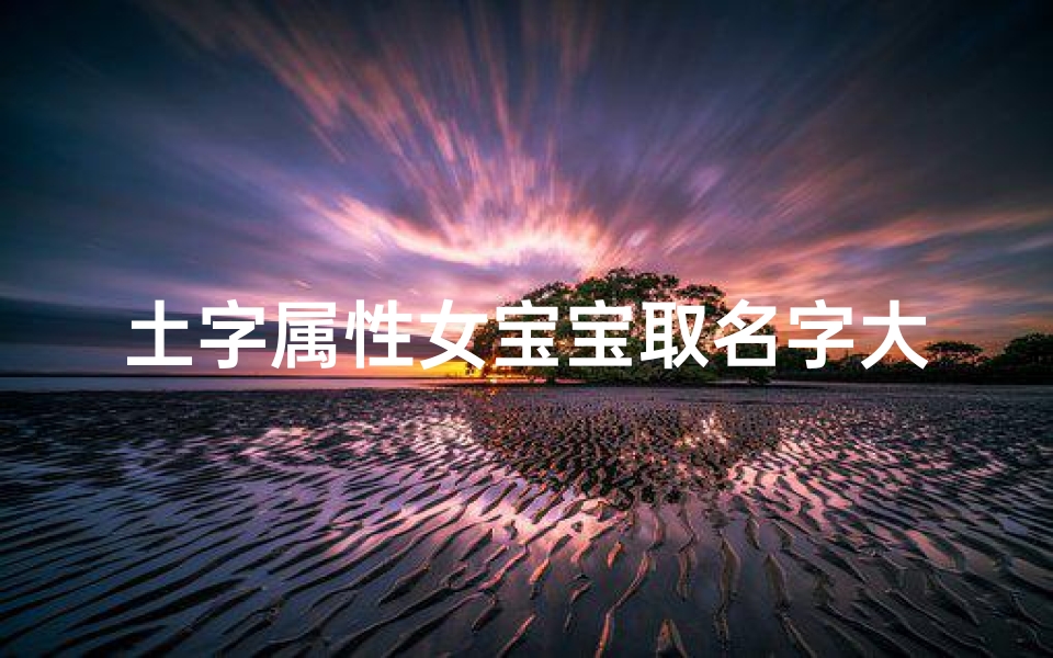土字属性女宝宝取名字大全(五行属土的女孩名字 )