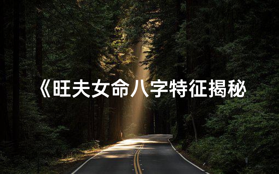 《旺夫女命八字特征揭秘：魅力解析》