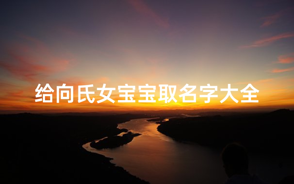 给向氏女宝宝取名字大全(向氏名字大全女孩最热2025)