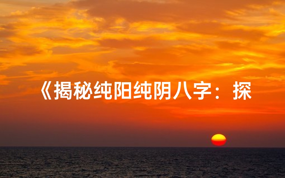 《揭秘纯阳纯阴八字：探寻命运奥秘之纯阴纯阳命格》