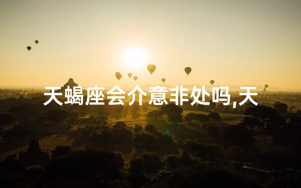 天蝎座会介意非处吗,天蝎为何介意前男友：情感纠葛揭秘