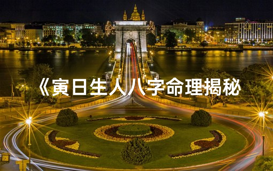 《寅日生人八字命理揭秘：运势与性格深度解析》