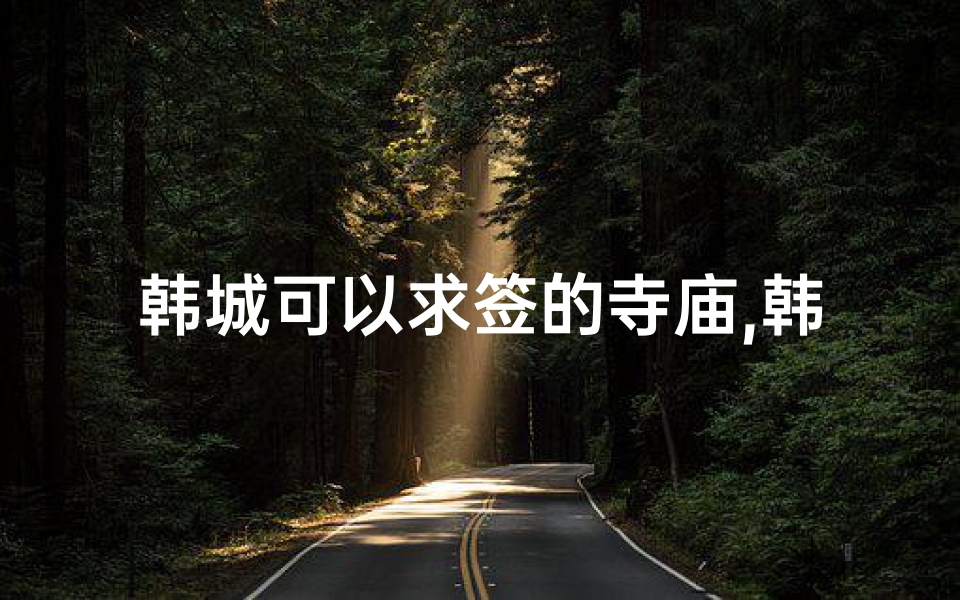 韩城可以求签的寺庙,韩城祈福圣地：寺庙求签，灵验非凡