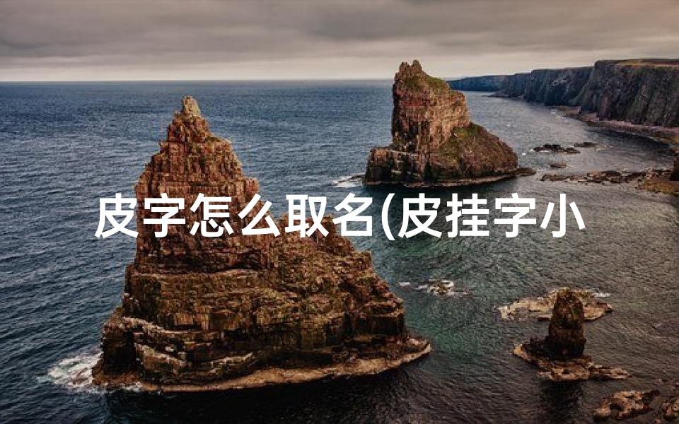 皮字怎么取名(皮挂字小孩男孩，童趣盎然新名字)