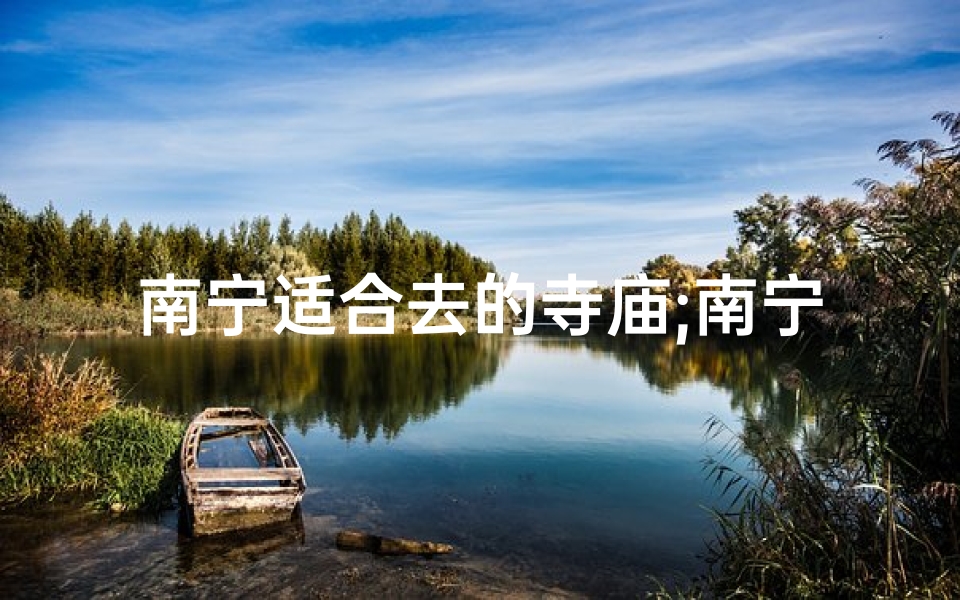 南宁适合去的寺庙;南宁必游：探寻神秘寺庙，感受禅意生活