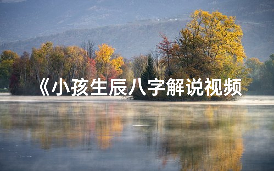 《小孩生辰八字解说视频大全：揭秘命运之谜》