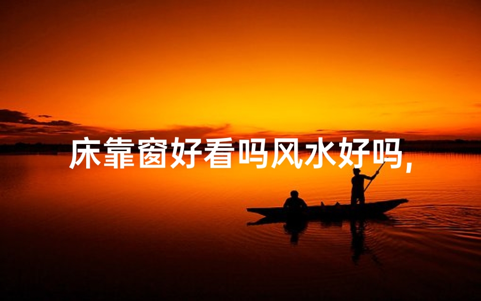 床靠窗好看吗风水好吗,床靠窗风景美，风水佳选宜人宜家