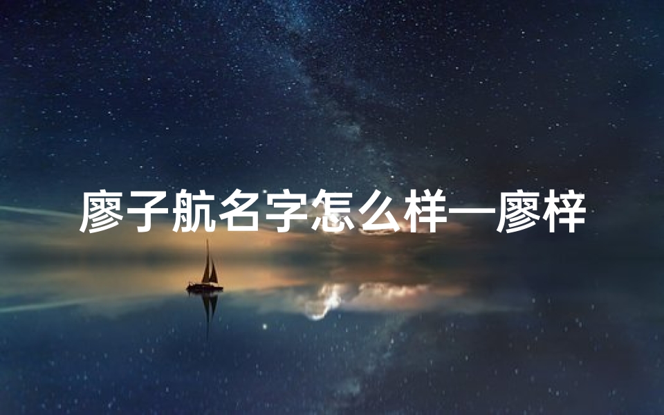 廖子航名字怎么样—廖梓航：寓意远航的男宝宝名字