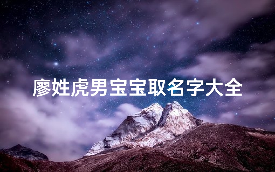 廖姓虎男宝宝取名字大全(廖姓女孩取名2025虎宝宝)