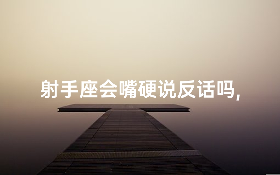 射手座会嘴硬说反话吗,射手座嘴硬反话连篇，真相竟是这样
