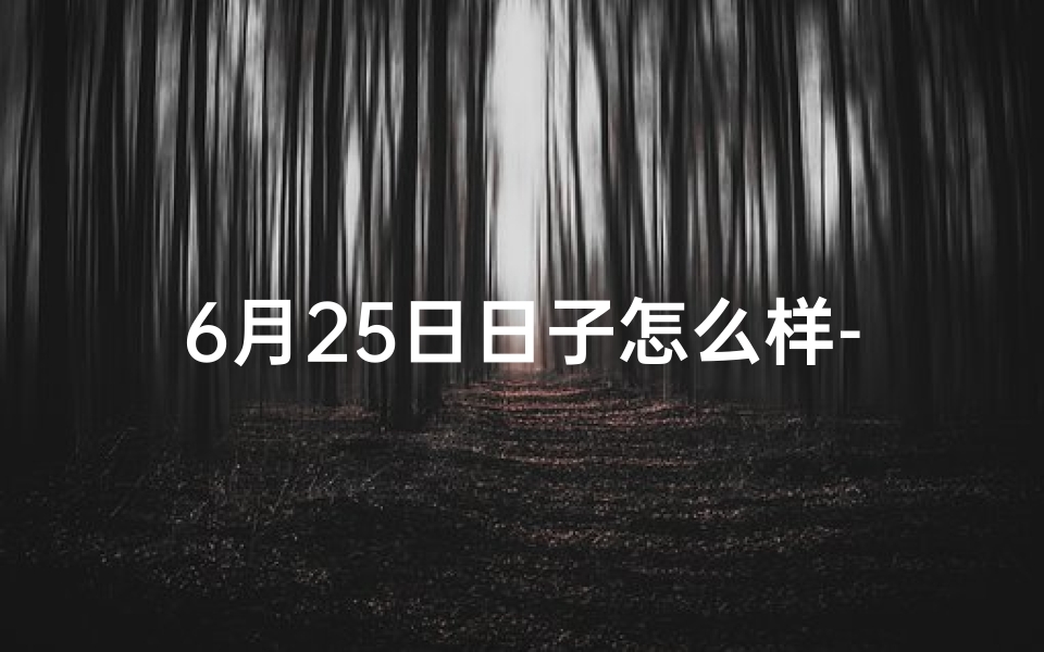 6月25日日子怎么样-6月25日黄道吉日？揭秘今日宜不宜宜做什么