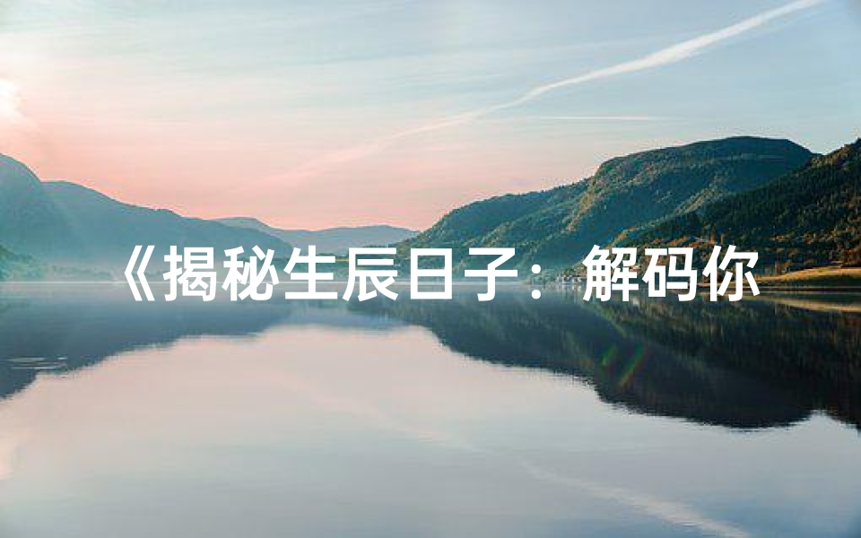 《揭秘生辰日子：解码你的命格奥秘》