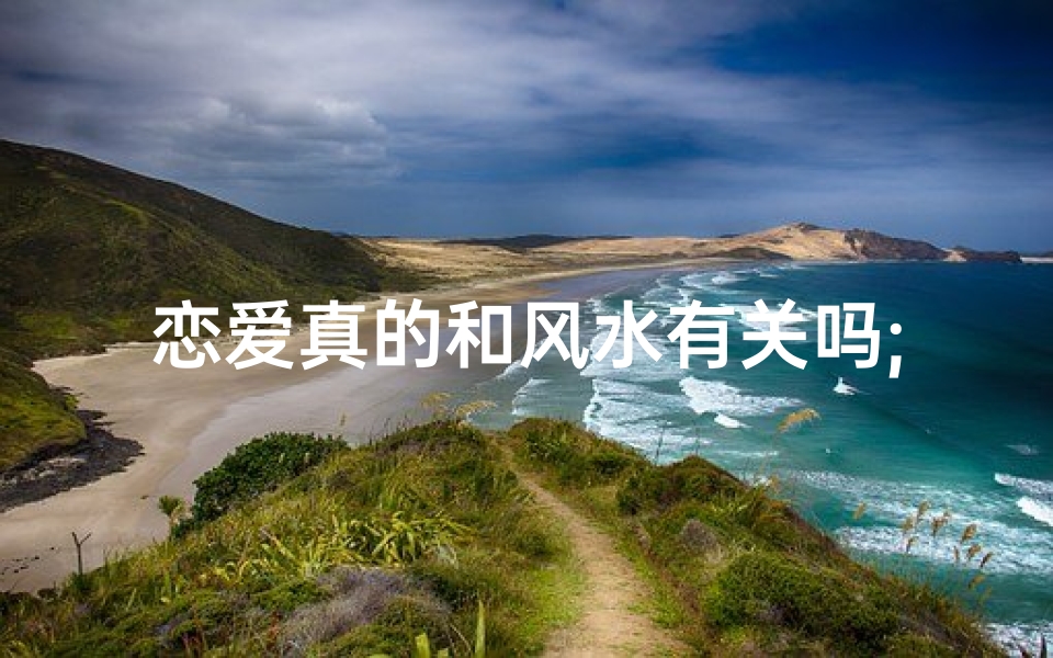 恋爱真的和风水有关吗;恋爱里真的会风水轮流转吗