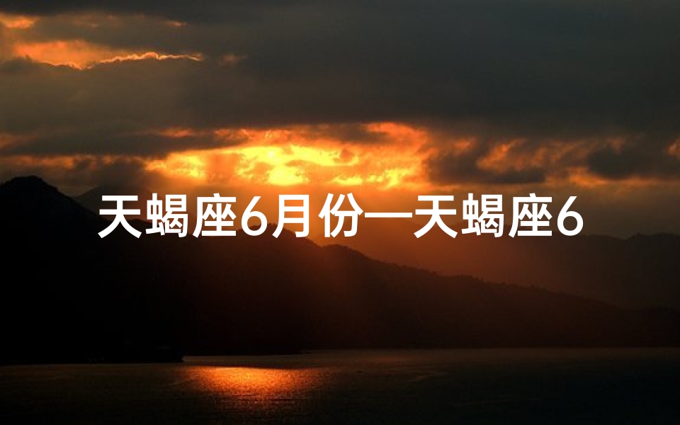 天蝎座6月份—天蝎座6月分手预警：爱情走向何方？