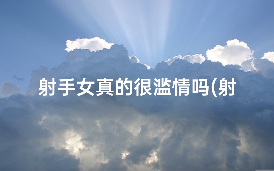 射手女真的很滥情吗(射手座女生：滥情标签下的真实情感世界)