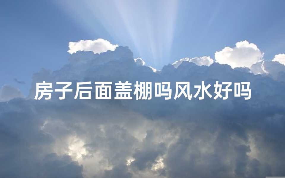 房子后面盖棚吗风水好吗;房子后面能搭棚的风水
