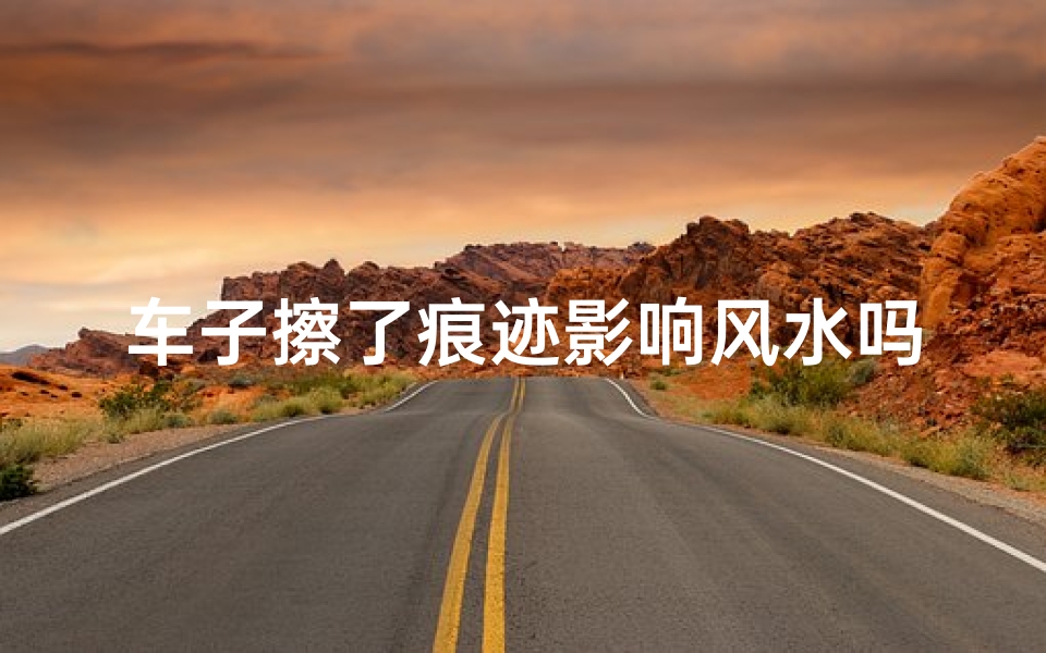 车子擦了痕迹影响风水吗,车子擦痕影响风水？揭秘汽车风水禁忌